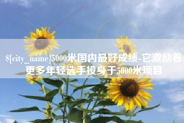 永兴5000米国内最好成绩-它激励着更多年轻选手投身于5000米项目