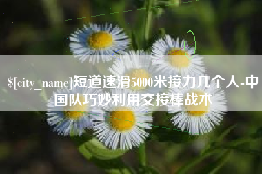 永兴短道速滑5000米接力几个人-中国队巧妙利用交接棒战术
