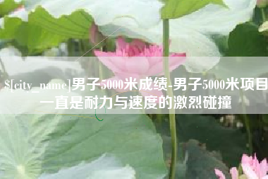 永兴男子5000米成绩-男子5000米项目一直是耐力与速度的激烈碰撞