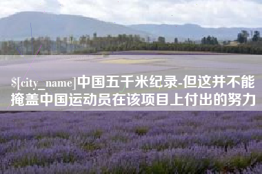 永兴中国五千米纪录-但这并不能掩盖中国运动员在该项目上付出的努力