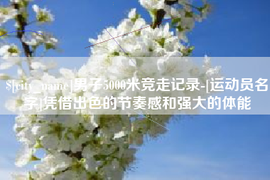 永兴男子5000米竞走记录-[运动员名字]凭借出色的节奏感和强大的体能