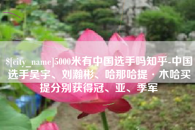 永兴5000米有中国选手吗知乎-中国选手吴宇、刘瀚彬、哈那哈提·木哈买提分别获得冠、亚、季军