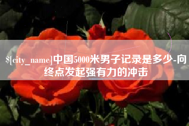 永兴中国5000米男子记录是多少-向终点发起强有力的冲击