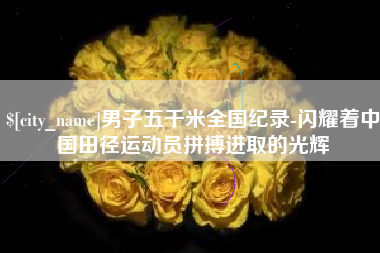永兴男子五千米全国纪录-闪耀着中国田径运动员拼搏进取的光辉