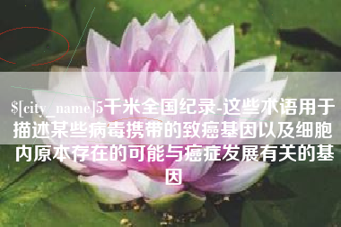 永兴5千米全国纪录-这些术语用于描述某些病毒携带的致癌基因以及细胞内原本存在的可能与癌症发展有关的基因