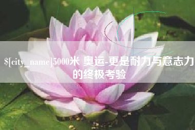 永兴5000米 奥运-更是耐力与意志力的终极考验