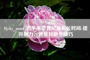 永兴五千米世界纪录多长时间-提升耐力、速度和跑步技巧