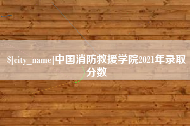 永兴中国消防救援学院2021年录取分数