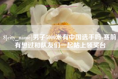 永兴男子5000米有中国选手吗-赛前有想过和队友们一起站上领奖台