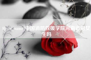 永兴中国消防救援学院河南省招女生吗