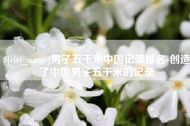 永兴男子五千米中国记录排名-创造了中国男子五千米的记录