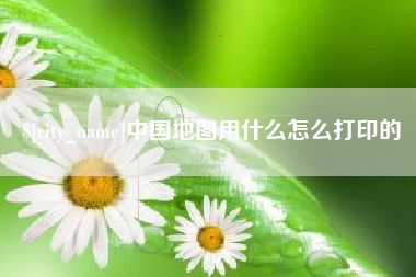 永兴中国地图用什么怎么打印的