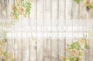 永兴五千米比赛前几天要做什么-：睡眠不足会影响身体状态和反应能力