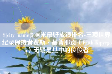 永兴5000米最好成绩排名-三项世界纪录保持者费斯·基普耶贡（Faith Kipyegon）无疑是其中的佼佼者