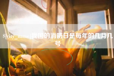 永兴我国的消防日是每年的几月几号