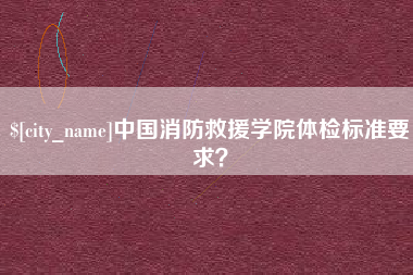 永兴中国消防救援学院体检标准要求？