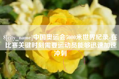 永兴中国奥运会5000米世界纪录-在比赛关键时刻需要运动员能够迅速加速冲刺