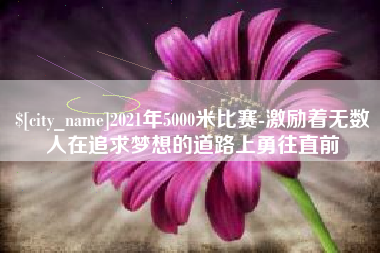 永兴2021年5000米比赛-激励着无数人在追求梦想的道路上勇往直前