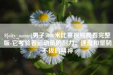 永兴男子5000米比赛视频观看完整版-它考验着运动员的耐力、速度和坚韧不拔的精神