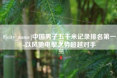 永兴中国男子五千米记录排名第一-以风驰电掣之势超越对手
