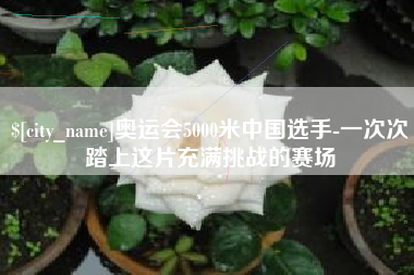 永兴奥运会5000米中国选手-一次次踏上这片充满挑战的赛场
