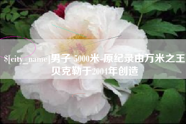永兴男子 5000米-原纪录由万米之王贝克勒于2004年创造