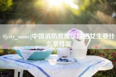 永兴中国消防救援学院招女生要什么条件呢