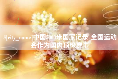 永兴中国5000米国家记录-全国运动会作为国内顶级赛事