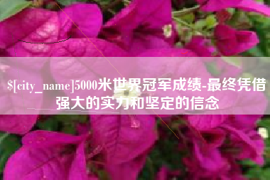 永兴5000米世界冠军成绩-最终凭借强大的实力和坚定的信念