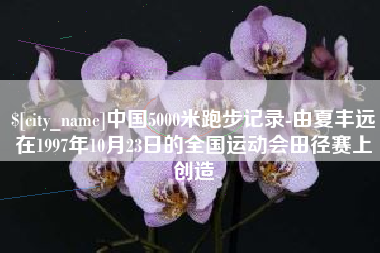 永兴中国5000米跑步记录-由夏丰远在1997年10月23日的全国运动会田径赛上创造