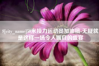 永兴50米接力运动员加油稿-无疑就是这样一场令人瞩目的盛宴