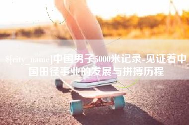 永兴中国男子5000米记录-见证着中国田径事业的发展与拼搏历程
