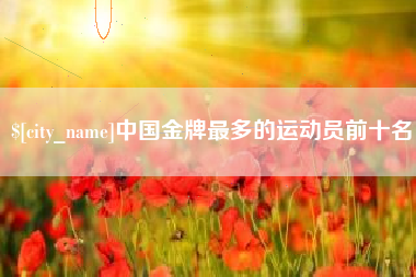 永兴中国金牌最多的运动员前十名