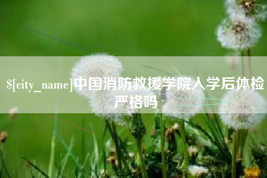 永兴中国消防救援学院入学后体检严格吗